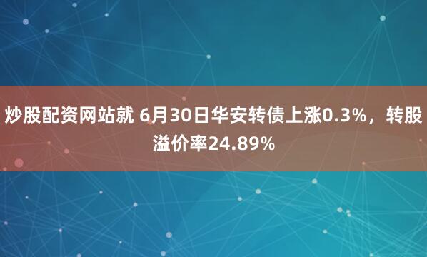炒股配资网站就 6月30日华安转债上涨0.3%，转股溢价率24.89%