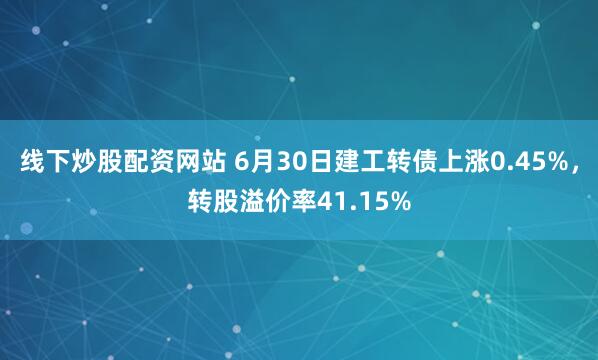 线下炒股配资网站 6月30日建工转债上涨0.45%，转股溢价率41.15%