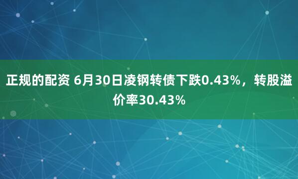 正规的配资 6月30日凌钢转债下跌0.43%，转股溢价率30.43%
