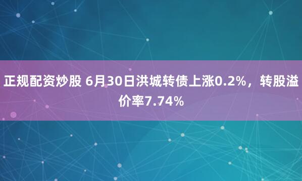 正规配资炒股 6月30日洪城转债上涨0.2%，转股溢价率7.74%