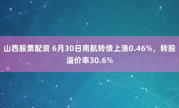 山西股票配资 6月30日南航转债上涨0.46%，转股溢价率30.6%