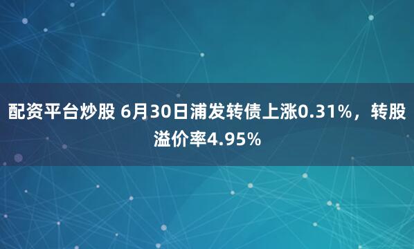 配资平台炒股 6月30日浦发转债上涨0.31%，转股溢价率4.95%