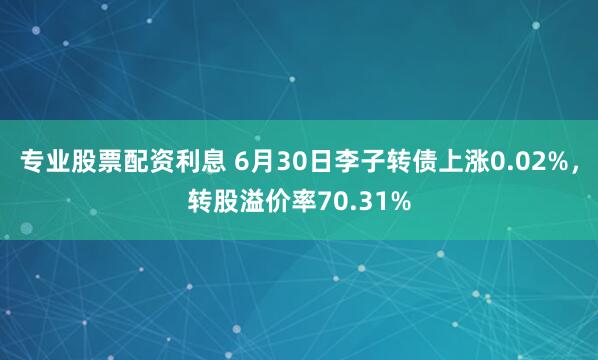 专业股票配资利息 6月30日李子转债上涨0.02%，转股溢价率70.31%
