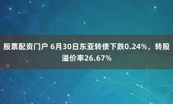 股票配资门户 6月30日东亚转债下跌0.24%，转股溢价率26.67%