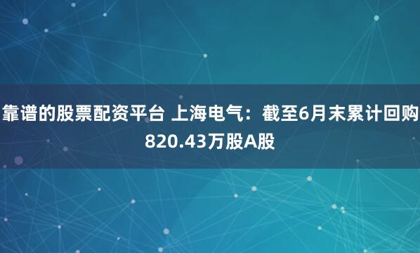 靠谱的股票配资平台 上海电气：截至6月末累计回购820.43万股A股