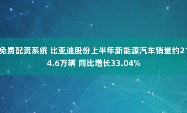 免费配资系统 比亚迪股份上半年新能源汽车销量约214.6万辆 同比增长33.04%
