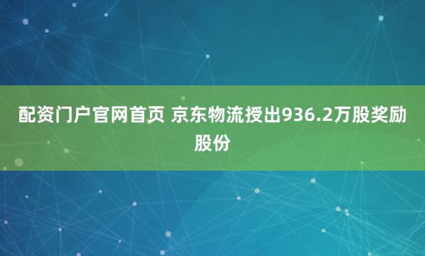 配资门户官网首页 京东物流授出936.2万股奖励股份