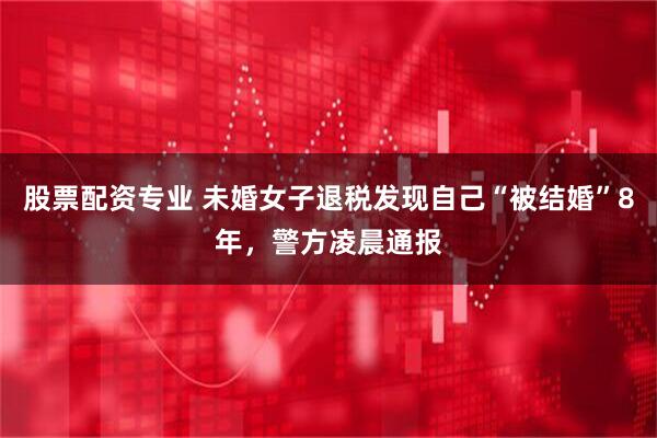 股票配资专业 未婚女子退税发现自己“被结婚”8年，警方凌晨通报