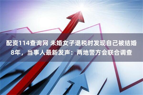 配资114查询网 未婚女子退税时发现自己被结婚8年，当事人最新发声：两地警方会联合调查
