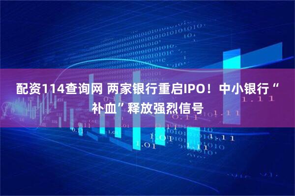 配资114查询网 两家银行重启IPO！中小银行“补血”释放强烈信号