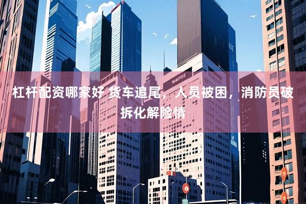 杠杆配资哪家好 货车追尾，人员被困，消防员破拆化解险情