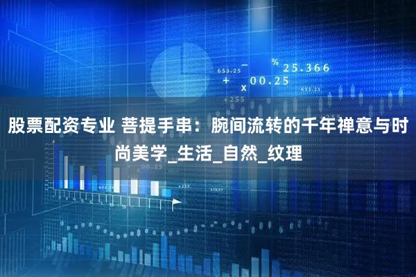 股票配资专业 菩提手串：腕间流转的千年禅意与时尚美学_生活_自然_纹理