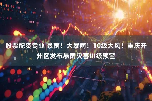 股票配资专业 暴雨！大暴雨！10级大风！重庆开州区发布暴雨灾害Ⅲ级预警
