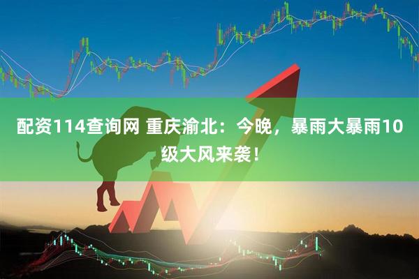 配资114查询网 重庆渝北：今晚，暴雨大暴雨10级大风来袭！