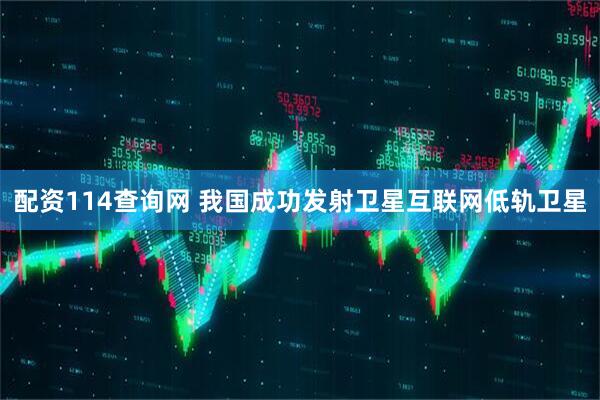 配资114查询网 我国成功发射卫星互联网低轨卫星