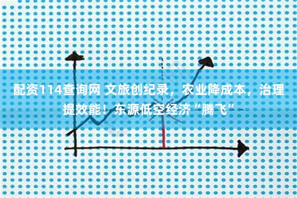 配资114查询网 文旅创纪录，农业降成本，治理提效能！东源低空经济“腾飞”