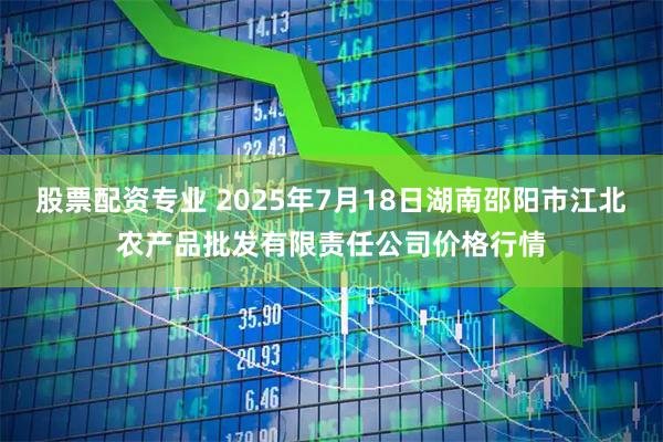 股票配资专业 2025年7月18日湖南邵阳市江北农产品批发有限责任公司价格行情