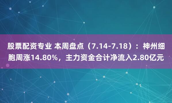 股票配资专业 本周盘点（7.14-7.18）：神州细胞周涨14.80%，主力资金合计净流入2.80亿元