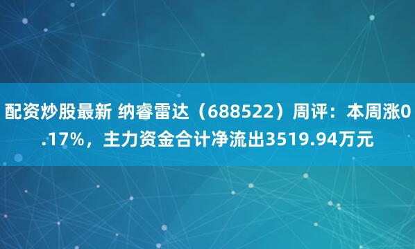 配资炒股最新 纳睿雷达（688522）周评：本周涨0.17%，主力资金合计净流出3519.94万元