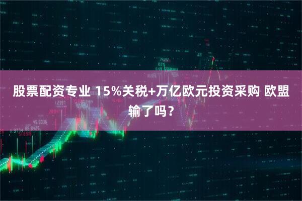 股票配资专业 15%关税+万亿欧元投资采购 欧盟输了吗？