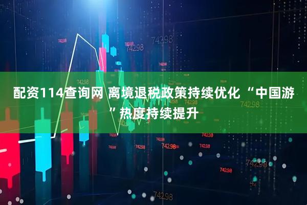 配资114查询网 离境退税政策持续优化 “中国游”热度持续提升
