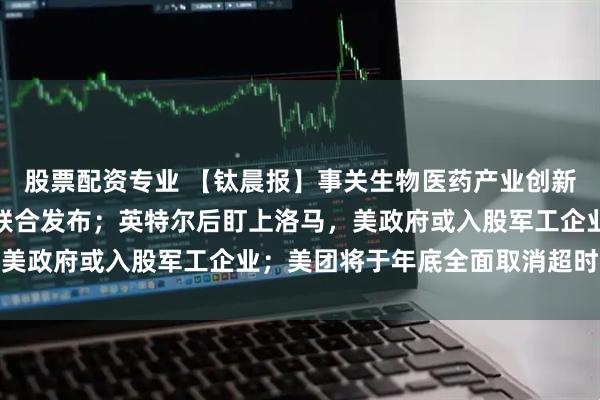 股票配资专业 【钛晨报】事关生物医药产业创新发展，商务部、江苏省联合发布；英特尔后盯上洛马，美政府或入股军工企业；美团将于年底全面取消超时扣款