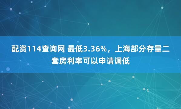 配资114查询网 最低3.36%，上海部分存量二套房利率可以申请调低