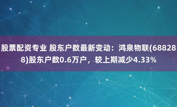 股票配资专业 股东户数最新变动：鸿泉物联(688288)股东户数0.6万户，较上期减少4.33%