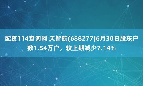 配资114查询网 天智航(688277)6月30日股东户数1.54万户，较上期减少7.14%