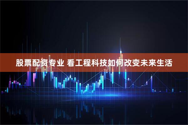 股票配资专业 看工程科技如何改变未来生活