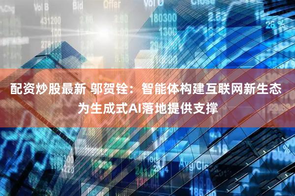 配资炒股最新 邬贺铨：智能体构建互联网新生态 为生成式AI落地提供支撑