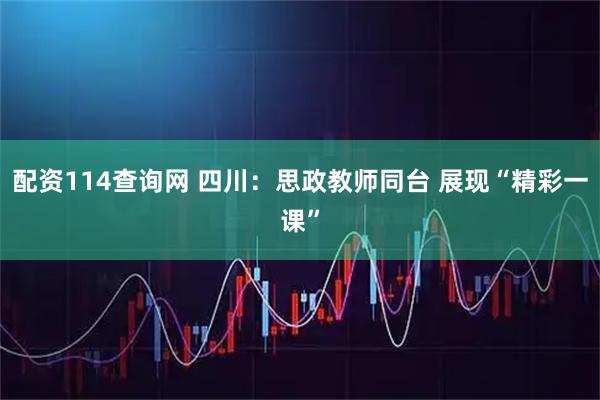 配资114查询网 四川：思政教师同台 展现“精彩一课”