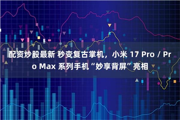 配资炒股最新 秒变复古掌机，小米 17 Pro / Pro Max 系列手机“妙享背屏”亮相