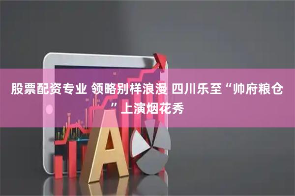 股票配资专业 领略别样浪漫 四川乐至“帅府粮仓”上演烟花秀