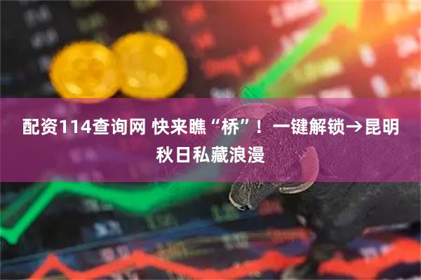 配资114查询网 快来瞧“桥”！一键解锁→昆明秋日私藏浪漫