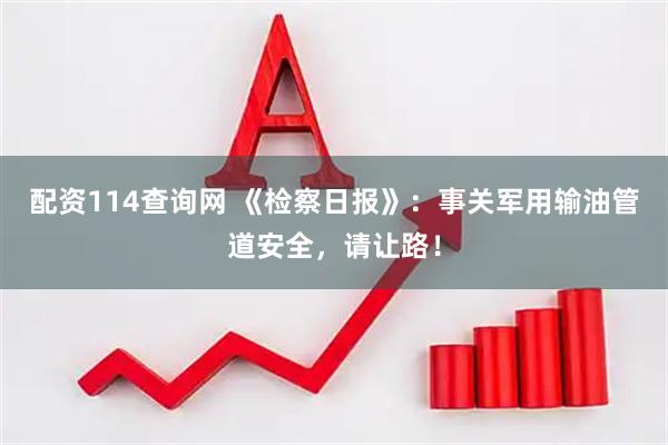 配资114查询网 《检察日报》：事关军用输油管道安全，请让路！