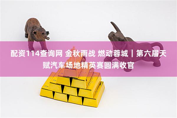 配资114查询网 金秋雨战 燃动蓉城｜第六届天赋汽车场地精英赛圆满收官