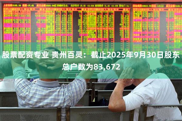 股票配资专业 贵州百灵：截止2025年9月30日股东总户数为83,672