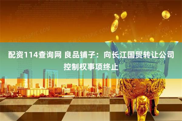 配资114查询网 良品铺子：向长江国贸转让公司控制权事项终止