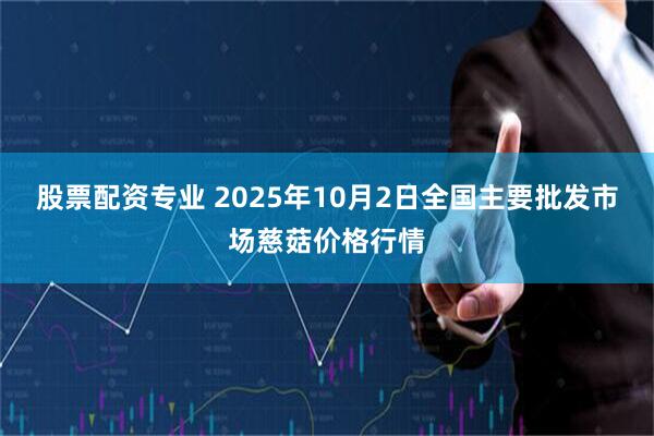 股票配资专业 2025年10月2日全国主要批发市场慈菇价格行情