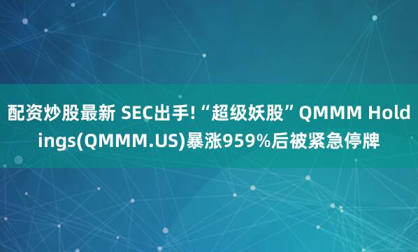 配资炒股最新 SEC出手!“超级妖股”QMMM Holdings(QMMM.US)暴涨959%后被紧急停牌