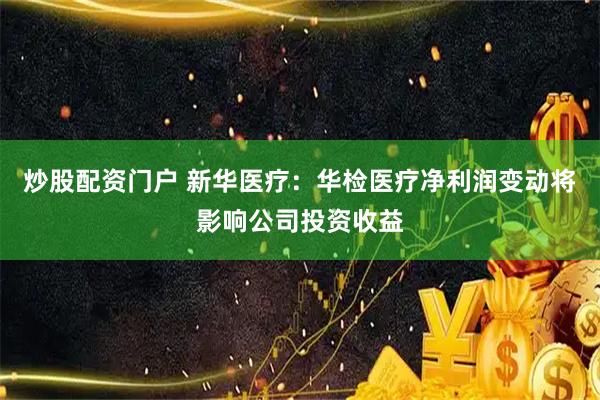 炒股配资门户 新华医疗：华检医疗净利润变动将影响公司投资收益