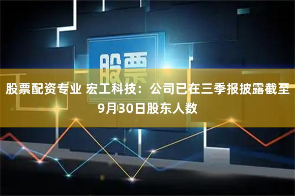 股票配资专业 宏工科技：公司已在三季报披露截至9月30日股东人数