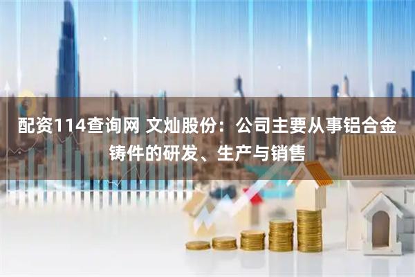 配资114查询网 文灿股份：公司主要从事铝合金铸件的研发、生产与销售