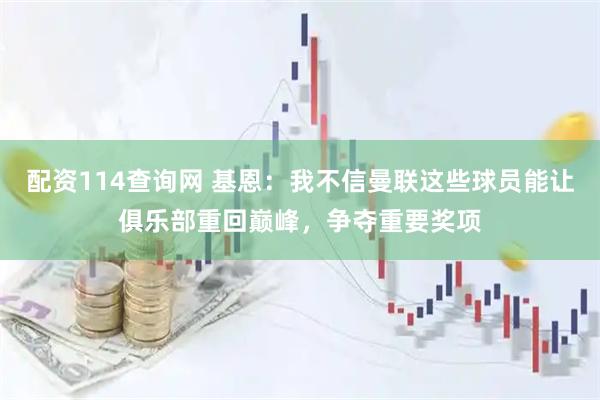 配资114查询网 基恩：我不信曼联这些球员能让俱乐部重回巅峰，争夺重要奖项
