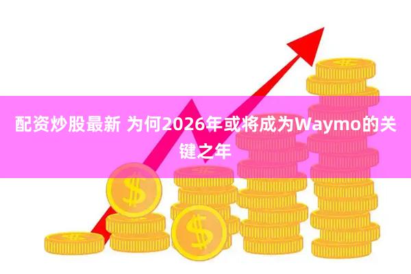 配资炒股最新 为何2026年或将成为Waymo的关键之年