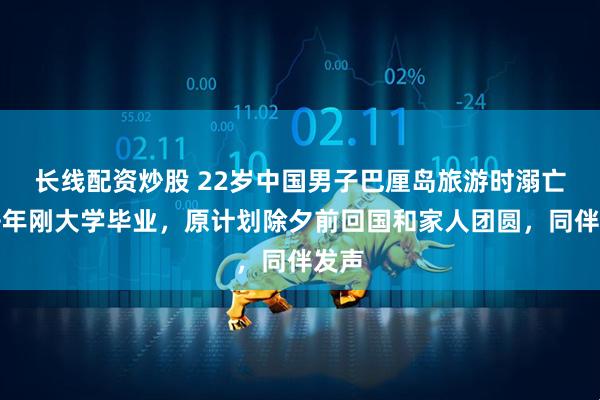 长线配资炒股 22岁中国男子巴厘岛旅游时溺亡，去年刚大学毕业，原计划除夕前回国和家人团圆，同伴发声