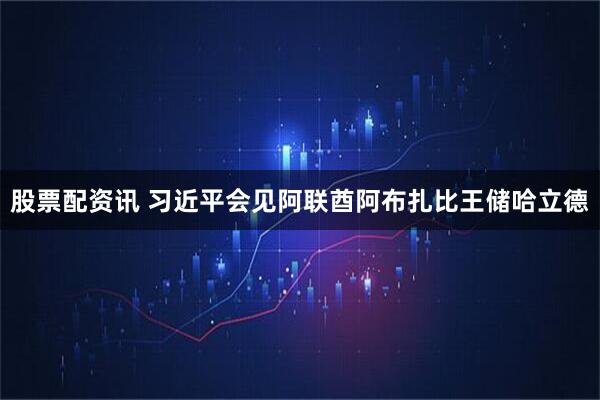 股票配资讯 习近平会见阿联酋阿布扎比王储哈立德