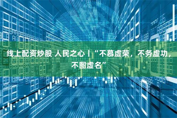 线上配资炒股 人民之心丨“不慕虚荣，不务虚功，不图虚名”