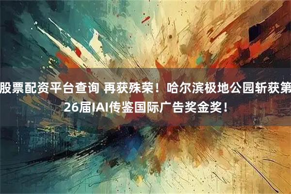 股票配资平台查询 再获殊荣！哈尔滨极地公园斩获第26届IAI传鉴国际广告奖金奖！